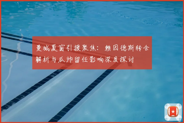 曼城夏窗引援聚焦：赖因德斯转会解析与瓜帅留任影响深度探讨