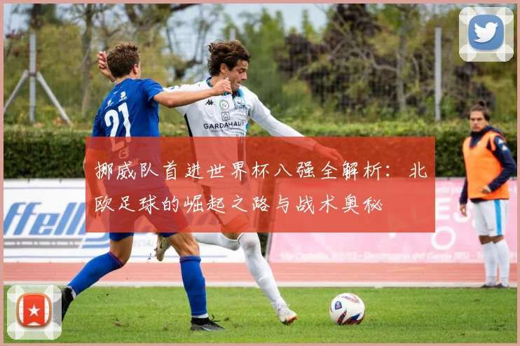 挪威队首进世界杯八强全解析:北欧足球的崛起之路与战术奥秘