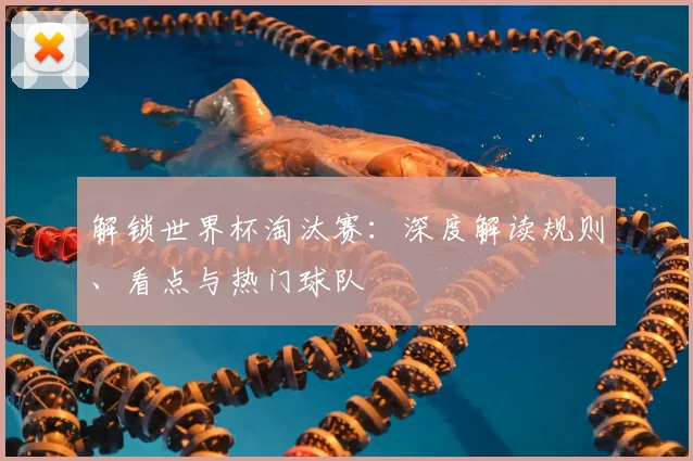 解锁世界杯淘汰赛:深度解读规则、看点与热门球队
