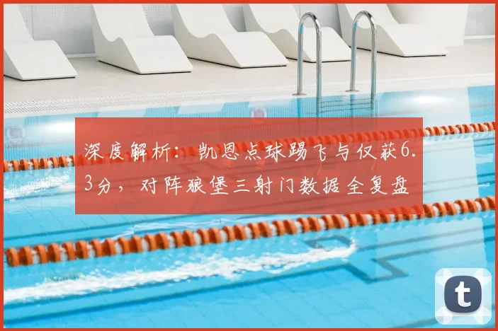 深度解析：凯恩点球踢飞与仅获6.3分，对阵狼堡三射门数据全复盘