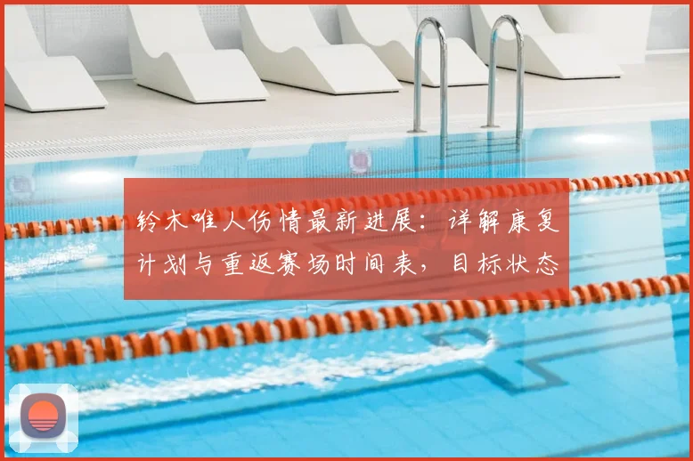 铃木唯人伤情最新进展：详解康复计划与重返赛场时间表，目标状态恢复全解析