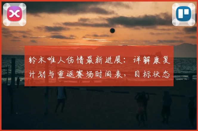 铃木唯人伤情最新进展：详解康复计划与重返赛场时间表，目标状态恢复全解析
