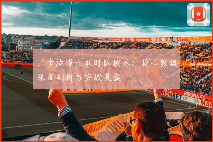 三步读懂比利时队战术:核心数据深度剖析与实战复盘