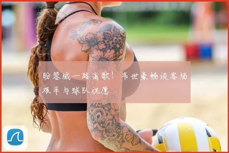 盼蓉城一路高歌!韦世豪畅谈客场艰辛与球队祝愿