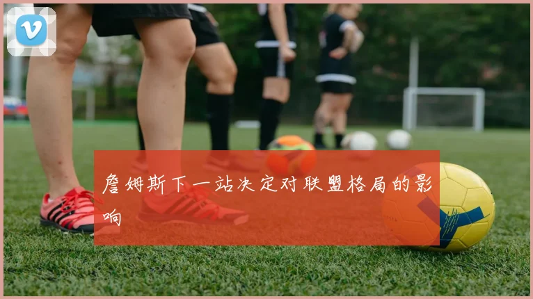 詹姆斯下一站决定对联盟格局的影响