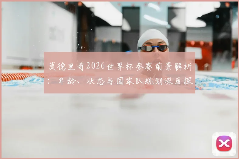 莫德里奇2026世界杯参赛前景解析:年龄、状态与国家队规划深度探讨